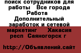 поиск сотрудников для работы - Все города Работа » Дополнительный заработок и сетевой маркетинг   . Хакасия респ.,Саяногорск г.